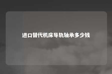进口替代机床导轨轴承多少钱 