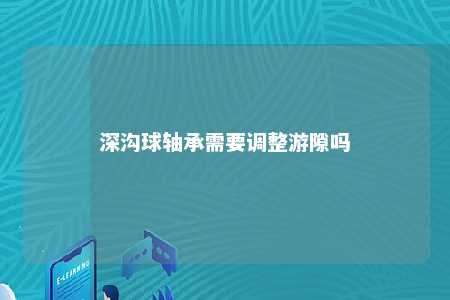 深沟球轴承需要调整游隙吗 