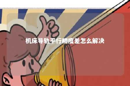机床导轨平行精度差怎么解决 