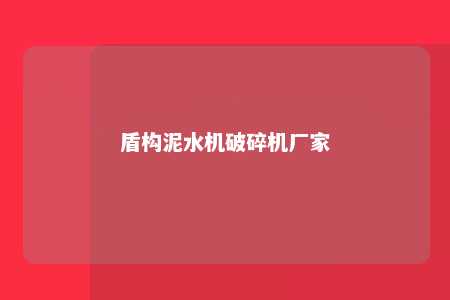 盾构泥水机破碎机厂家 