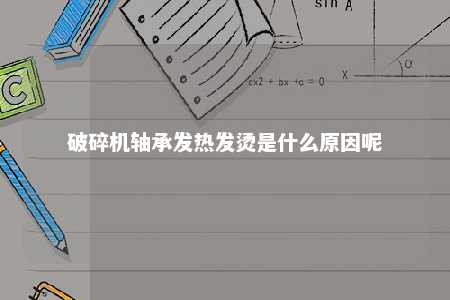 破碎机轴承发热发烫是什么原因呢 